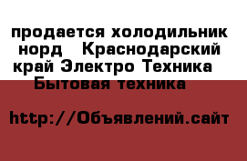 продается холодильник норд - Краснодарский край Электро-Техника » Бытовая техника   